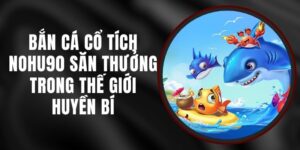 Bắn Cá Cổ Tích Nohu90 - Săn Thưởng Trong Thế Giới Huyền Bí
