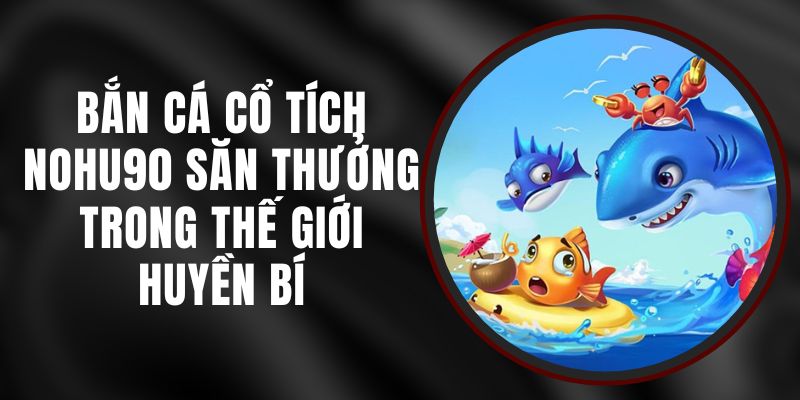 Bắn Cá Cổ Tích Nohu90 - Săn Thưởng Trong Thế Giới Huyền Bí