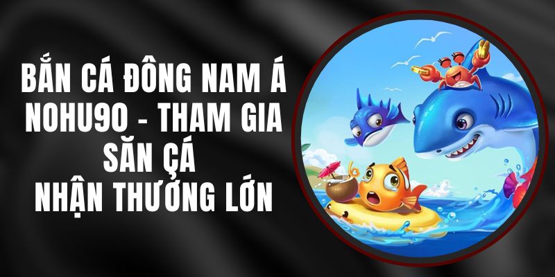 Bắn Cá Đông Nam Á Nohu90 - Tham Gia Săn Cá Nhận Thưởng Lớn