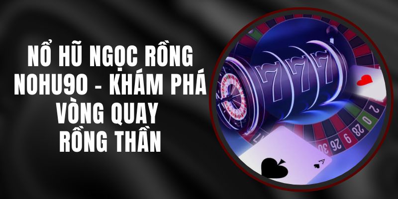 Nổ Hũ Ngọc Rồng Nohu90 - Khám Phá Vòng Quay Rồng Thần