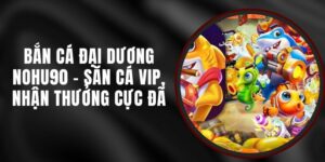 Bắn Cá Đại Dương Nohu90 - Săn Cá VIP, Nhận Thưởng Cực Đã