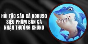 Hải Tặc Săn Cá Nohu90 - Siêu Phẩm Bắn Cá Nhận Thưởng Khủng