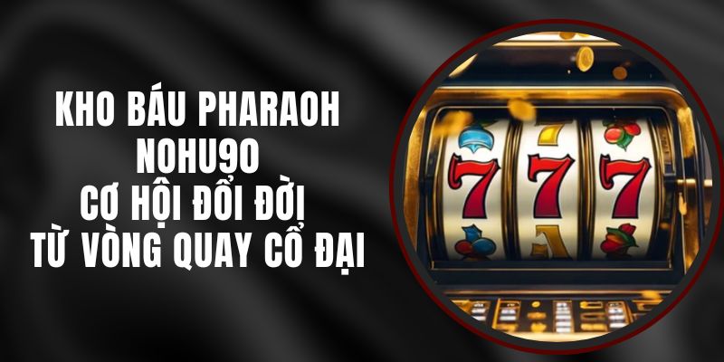 Kho Báu Pharaoh Nohu90 – Cơ Hội Đổi Đời Từ Vòng Quay Cổ Đại