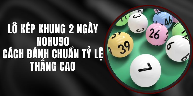 Lô Kép Khung 2 Ngày Nohu90 - Cách Đánh Chuẩn Tỷ Lệ Thắng Cao