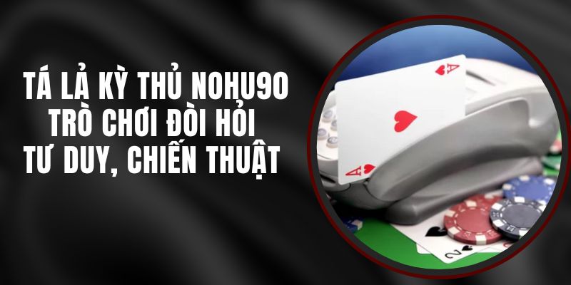Tá Lả Kỳ Thủ Nohu90 – Trò Chơi Đòi Hỏi Tư Duy, Chiến Thuật 