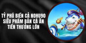 Tỷ Phú Biển Cả Nohu90 - Siêu Phẩm Bắn Cá Ăn Tiền Thưởng Lớn